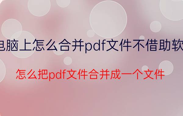 电脑上怎么合并pdf文件不借助软件 怎么把pdf文件合并成一个文件？